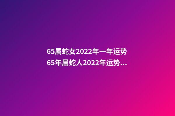 65属蛇女2022年一年运势 65年属蛇人2022年运势运程-第1张-观点-玄机派